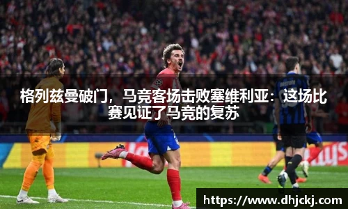 格列兹曼破门，马竞客场击败塞维利亚：这场比赛见证了马竞的复苏