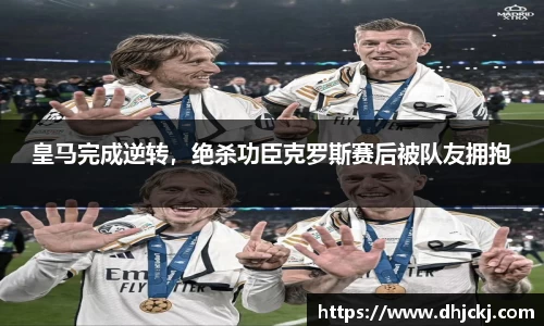 皇马完成逆转，绝杀功臣克罗斯赛后被队友拥抱