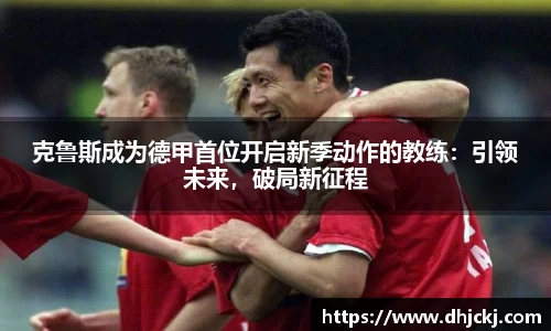 克鲁斯成为德甲首位开启新季动作的教练：引领未来，破局新征程