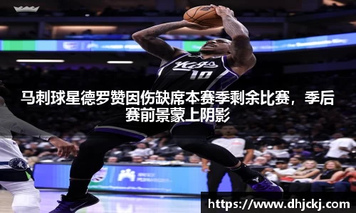 马刺球星德罗赞因伤缺席本赛季剩余比赛，季后赛前景蒙上阴影