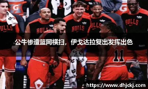 公牛惨遭篮网横扫，伊戈达拉复出发挥出色
