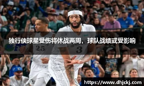独行侠球星受伤将休战两周，球队战绩或受影响