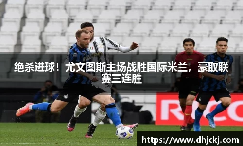 绝杀进球！尤文图斯主场战胜国际米兰，豪取联赛三连胜