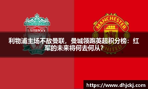 利物浦主场不敌曼联，曼城领跑英超积分榜：红军的未来将何去何从？