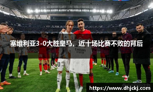 塞维利亚3-0大胜皇马，近十场比赛不败的背后