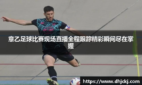 意乙足球比赛现场直播全程跟踪精彩瞬间尽在掌握