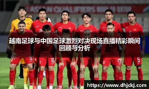 越南足球与中国足球激烈对决现场直播精彩瞬间回顾与分析
