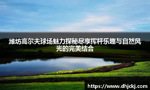 潍坊高尔夫球场魅力探秘尽享挥杆乐趣与自然风光的完美结合
