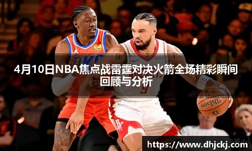 4月10日NBA焦点战雷霆对决火箭全场精彩瞬间回顾与分析