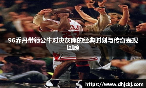96乔丹带领公牛对决灰熊的经典时刻与传奇表现回顾