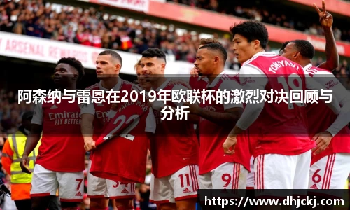 阿森纳与雷恩在2019年欧联杯的激烈对决回顾与分析