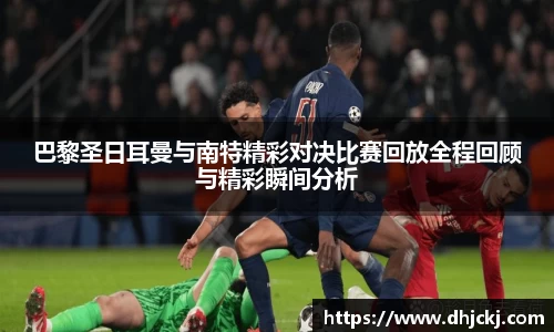巴黎圣日耳曼与南特精彩对决比赛回放全程回顾与精彩瞬间分析