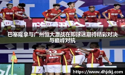 巴塞隆拿与广州恒大激战在即球迷期待精彩对决与巅峰对抗
