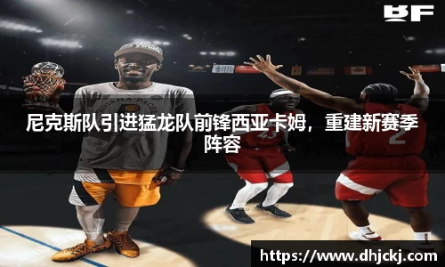 尼克斯队引进猛龙队前锋西亚卡姆，重建新赛季阵容